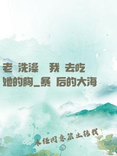 老師洗澡時讓我進去吃她的胸