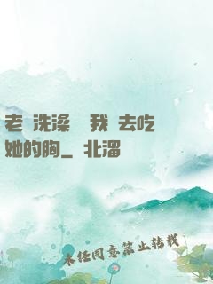 老師洗澡時讓我進去吃她的胸