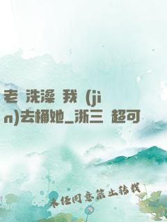 老師洗澡讓我進(jìn)去桶她