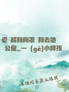老師解我胸罩讓我去他辦公室