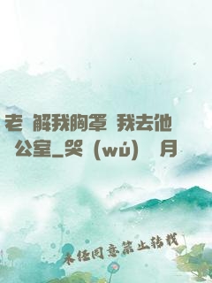 老師解我胸罩讓我去他辦公室