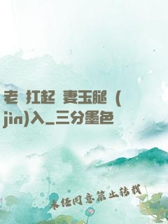 老漢扛起嬌妻玉腿進(jìn)入