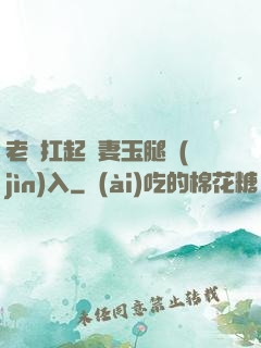 老漢扛起嬌妻玉腿進(jìn)入