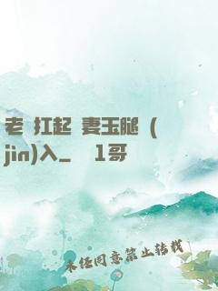 老漢扛起嬌妻玉腿進(jìn)入