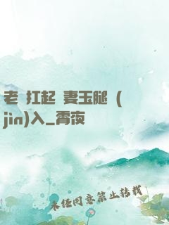 老漢扛起嬌妻玉腿進(jìn)入