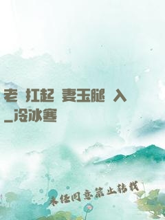 老漢扛起嬌妻玉腿進入