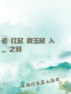 老漢扛起嬌妻玉腿進入