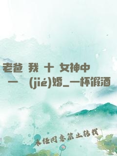 老爸讓我從十個女神中選一個結(jié)婚