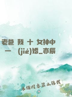 老爸讓我從十個女神中選一個結(jié)婚