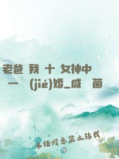 老爸讓我從十個女神中選一個結(jié)婚