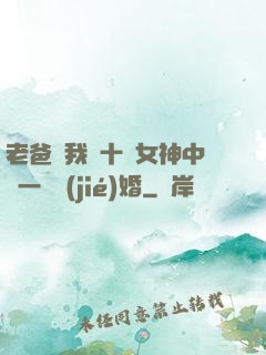 老爸讓我從十個女神中選一個結(jié)婚