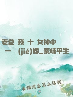 老爸讓我從十個女神中選一個結(jié)婚