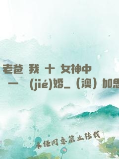 老爸讓我從十個女神中選一個結(jié)婚