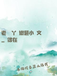 老爺開丫頭嫩苞小黃文