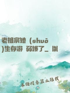 老祖宗她說(shuō)生存游戲弱爆了