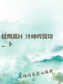 耽肉高H噴汁呻吟受攻