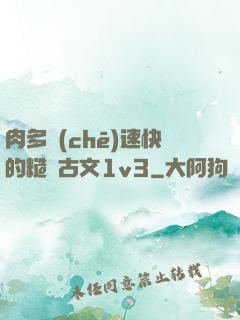 肉多車(chē)速快的糙漢古文1v3