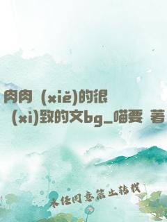 肉肉寫(xiě)的很細(xì)致的文bg