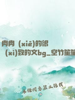 肉肉寫(xiě)的很細(xì)致的文bg