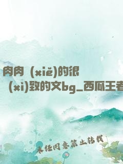 肉肉寫(xiě)的很細(xì)致的文bg