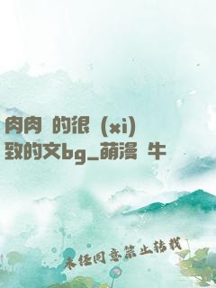 肉肉寫的很細(xì)致的文bg