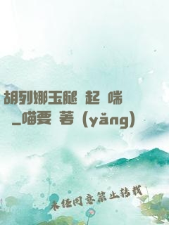 胡列娜玉腿翹起嬌喘連連