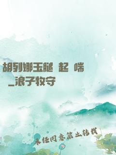 胡列娜玉腿翹起嬌喘連連