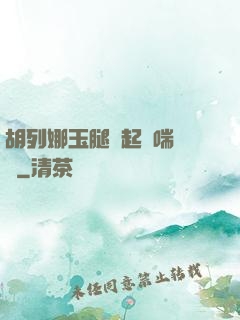 胡列娜玉腿翹起嬌喘連連