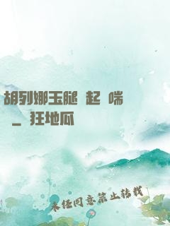 胡列娜玉腿翹起嬌喘連連