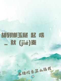 胡列娜玉腿翹起嬌喘連連