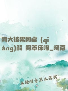 胸大被男同桌強(qiáng)解開胸罩床吻