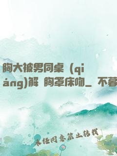 胸大被男同桌強(qiáng)解開胸罩床吻