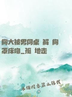 胸大被男同桌強解開胸罩床吻