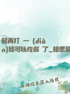 腿再打開一點(diǎn)就可以吃扇貝了