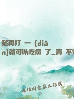 腿再打開一點(diǎn)就可以吃扇貝了