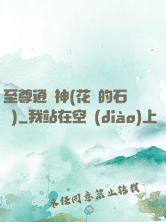至尊逍遙神(花開的石頭)