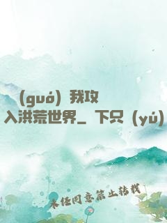 舉國(guó)隨我攻入洪荒世界