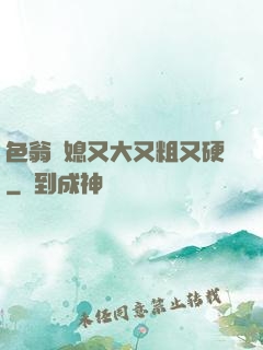 色翁蕩媳又大又粗又硬