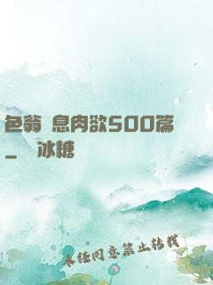 色翁蕩息肉欲500篇