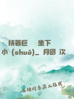 艷婦扶著巨龍緩緩坐下小說(shuō)