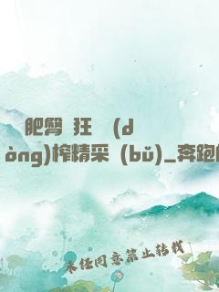 艷婦肥臀瘋狂聳動(dòng)榨精采補(bǔ)