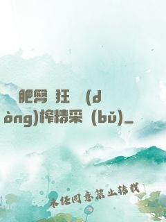 艷婦肥臀瘋狂聳動(dòng)榨精采補(bǔ)