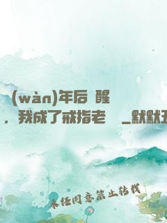 萬(wàn)年后蘇醒，我成了戒指老爺爺