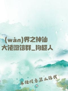 萬(wàn)界之神仙大佬微信群