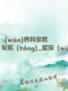 萬(wàn)界共享男友系統(tǒng)
