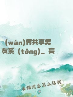 萬(wàn)界共享男友系統(tǒng)