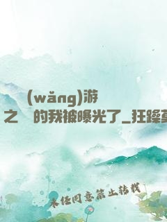 萬國網(wǎng)游之無敵的我被曝光了