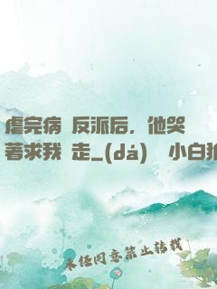虐完病嬌反派后，他哭著求我別走