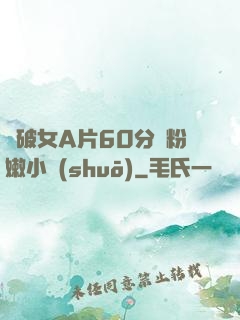 處破女A片60分鐘粉嫩小說(shuō)