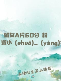 處破女A片60分鐘粉嫩小說(shuō)